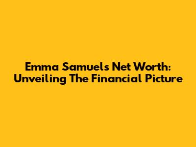 Emma Samuel's Net Worth: Unveiling The Financial Picture
