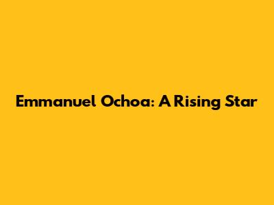 Emmanuel Ochoa: A Rising Star