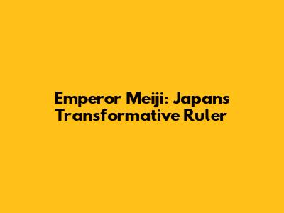 Emperor Meiji: Japan's Transformative Ruler