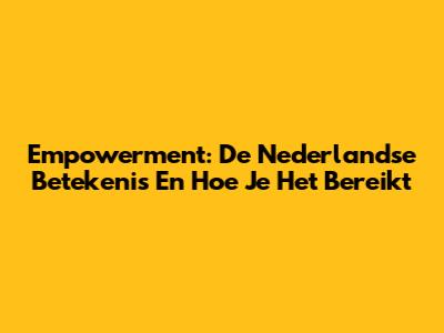 Empowerment: De Nederlandse Betekenis En Hoe Je Het Bereikt
