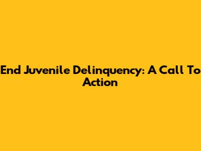 End Juvenile Delinquency: A Call To Action