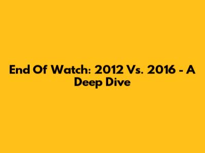 End Of Watch: 2012 Vs. 2016 - A Deep Dive