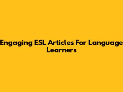Engaging ESL Articles For Language Learners