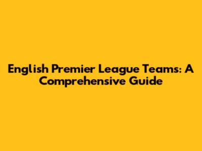 English Premier League Teams: A Comprehensive Guide