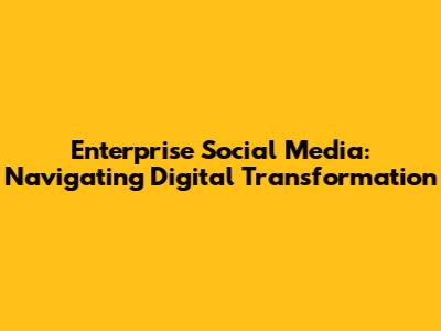 Enterprise Social Media: Navigating Digital Transformation