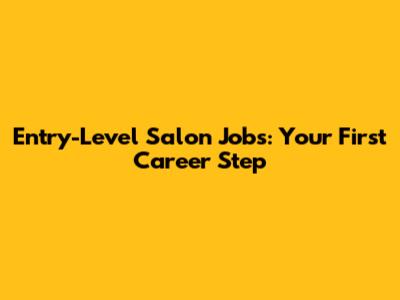 Entry-Level Salon Jobs: Your First Career Step