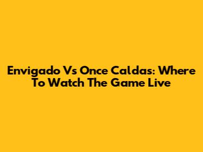 Envigado Vs Once Caldas: Where To Watch The Game Live