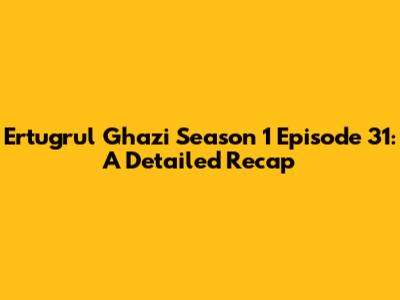 Ertugrul Ghazi Season 1 Episode 31: A Detailed Recap