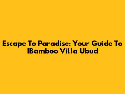 Escape To Paradise: Your Guide To IBamboo Villa Ubud