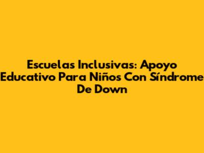 Escuelas Inclusivas: Apoyo Educativo Para Niños Con Síndrome De Down