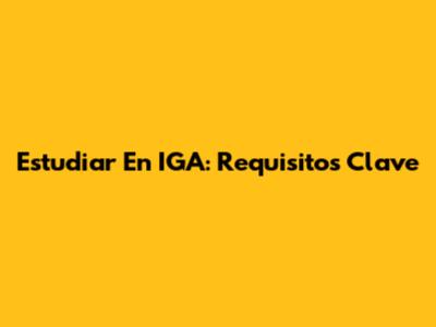 Estudiar En IGA: Requisitos Clave