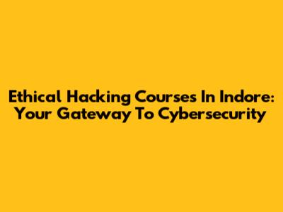 Ethical Hacking Courses In Indore: Your Gateway To Cybersecurity