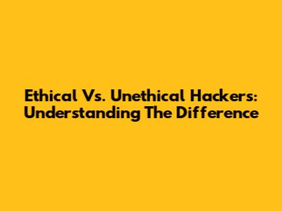 Ethical Vs. Unethical Hackers: Understanding The Difference