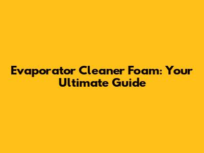 Evaporator Cleaner Foam: Your Ultimate Guide