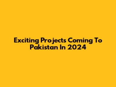 Exciting Projects Coming To Pakistan In 2024