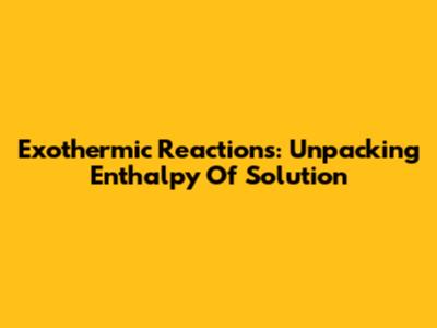 Exothermic Reactions: Unpacking Enthalpy Of Solution