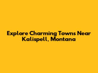 Explore Charming Towns Near Kalispell, Montana