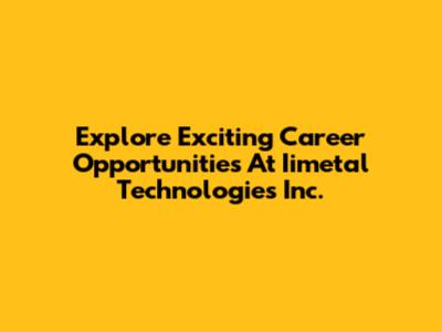 Explore Exciting Career Opportunities At Iimetal Technologies Inc.