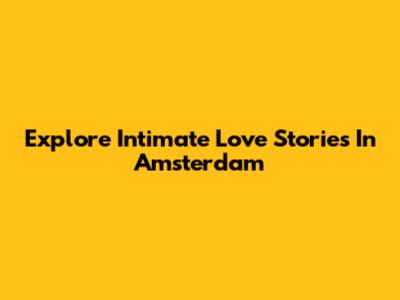 Explore Intimate Love Stories In Amsterdam
