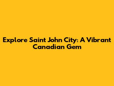 Explore Saint John City: A Vibrant Canadian Gem