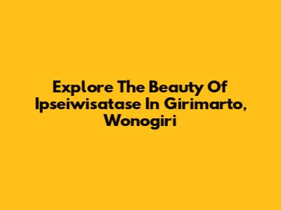 Explore The Beauty Of Ipseiwisatase In Girimarto, Wonogiri