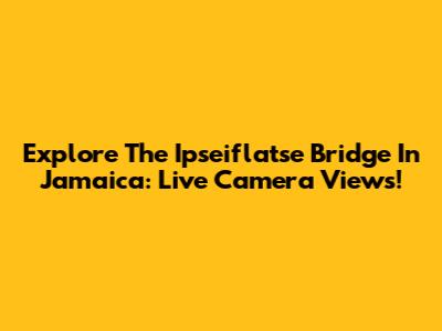 Explore The Ipseiflatse Bridge In Jamaica: Live Camera Views!
