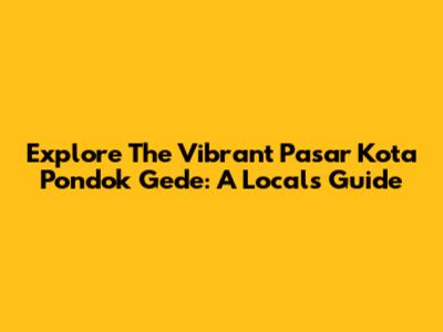 Explore The Vibrant Pasar Kota Pondok Gede: A Local's Guide