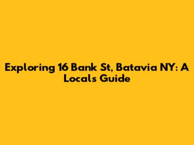 Exploring 16 Bank St, Batavia NY: A Local's Guide