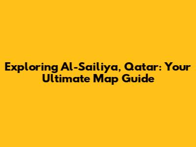 Exploring Al-Sailiya, Qatar: Your Ultimate Map Guide