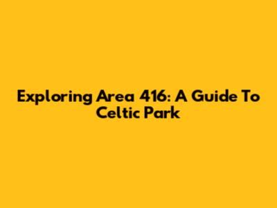 Exploring Area 416: A Guide To Celtic Park