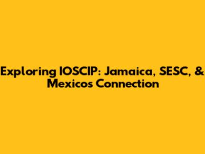 Exploring IOSCIP: Jamaica, SESC, & Mexico's Connection