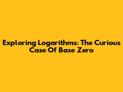 Exploring Logarithms: The Curious Case Of Base Zero