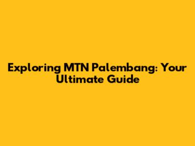 Exploring MTN Palembang: Your Ultimate Guide