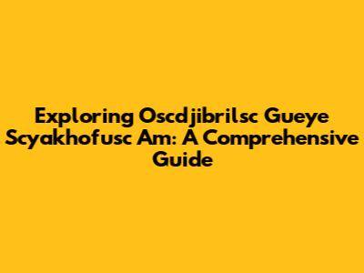 Exploring Oscdjibrilsc Gueye Scyakhofusc Am: A Comprehensive Guide