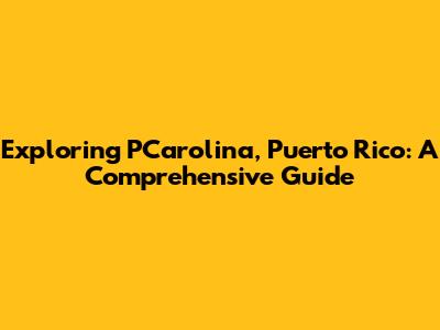 Exploring PCarolina, Puerto Rico: A Comprehensive Guide