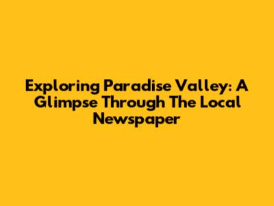 Exploring Paradise Valley: A Glimpse Through The Local Newspaper