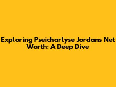 Exploring Pseicharlyse Jordan's Net Worth: A Deep Dive