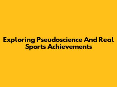 Exploring Pseudoscience And Real Sports Achievements