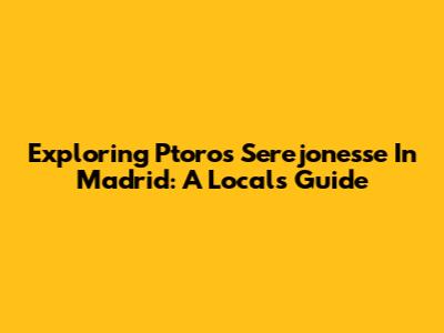 Exploring Ptoros Serejonesse In Madrid: A Local's Guide