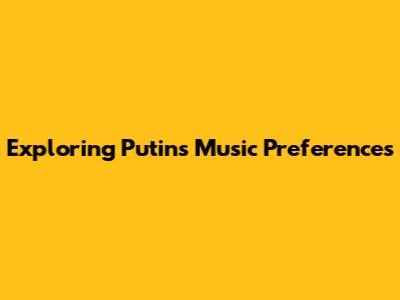 Exploring Putin's Music Preferences