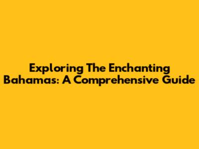 Exploring The Enchanting Bahamas: A Comprehensive Guide