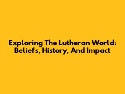 Exploring The Lutheran World: Beliefs, History, And Impact