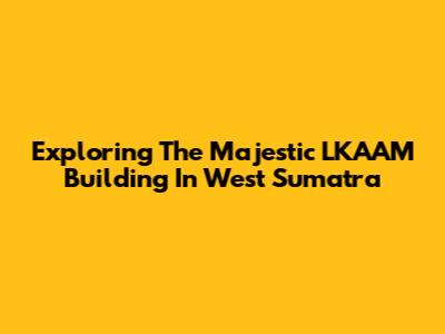 Exploring The Majestic LKAAM Building In West Sumatra