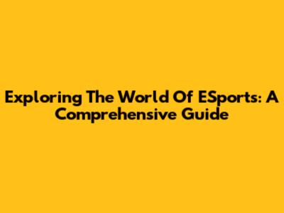 Exploring The World Of ESports: A Comprehensive Guide