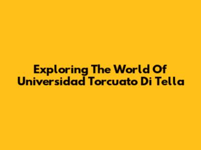 Exploring The World Of Universidad Torcuato Di Tella