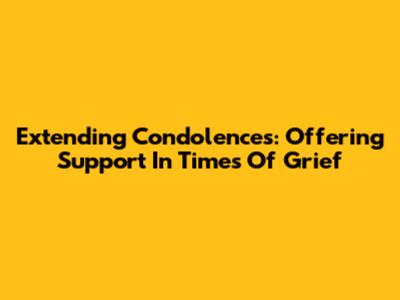 Extending Condolences: Offering Support In Times Of Grief
