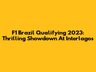 F1 Brazil Qualifying 2023: Thrilling Showdown At Interlagos