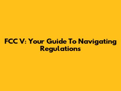 FCC V: Your Guide To Navigating Regulations