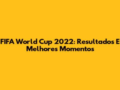 FIFA World Cup 2022: Resultados E Melhores Momentos