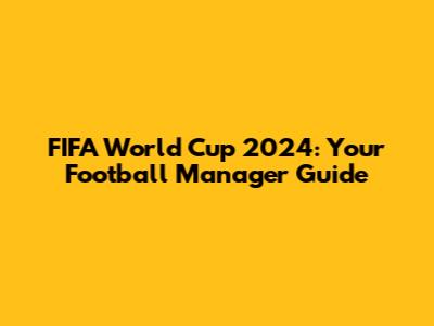 FIFA World Cup 2024: Your Football Manager Guide
